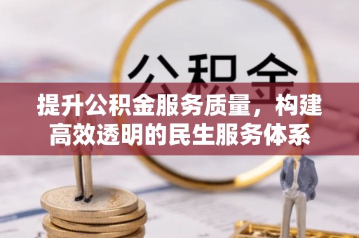 铜仁提升公积金服务质量，构建高效透明的民生服务体系