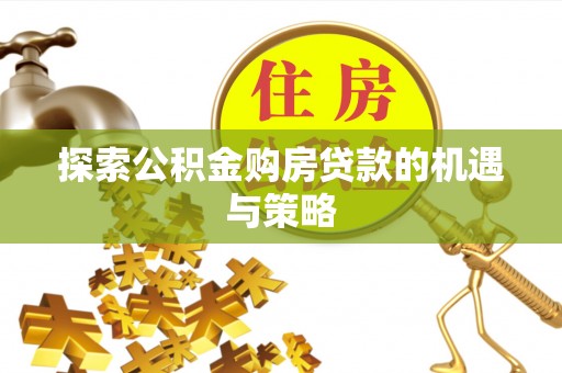 铜仁探索公积金购房贷款的机遇与策略