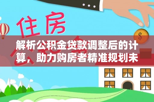 铜仁解析公积金贷款调整后的计算，助力购房者精准规划未来