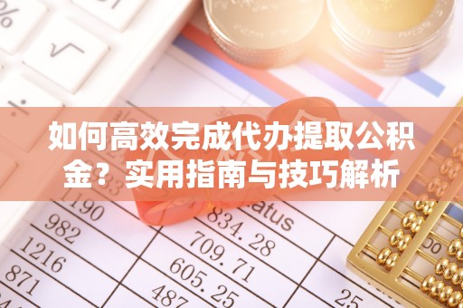 铜仁如何高效完成代办提取公积金？实用指南与技巧解析