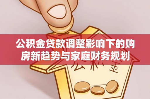 铜仁公积金贷款调整影响下的购房新趋势与家庭财务规划