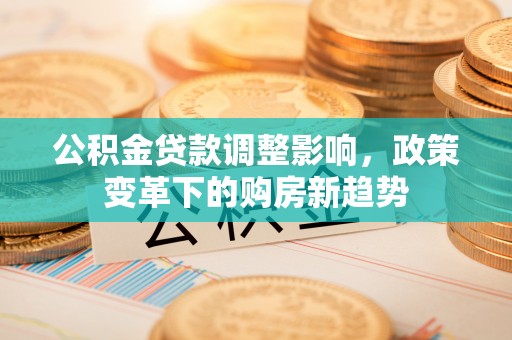 铜仁公积金贷款调整影响，政策变革下的购房新趋势