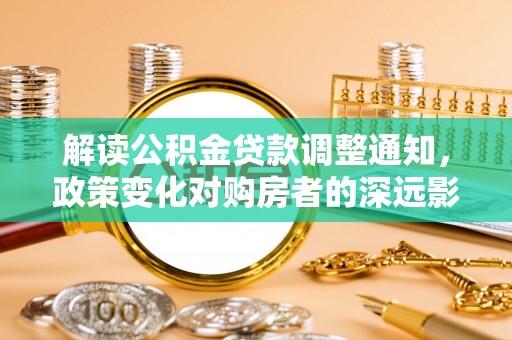 铜仁解读公积金贷款调整通知，政策变化对购房者的深远影响