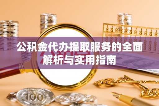 铜仁公积金代办提取服务的全面解析与实用指南