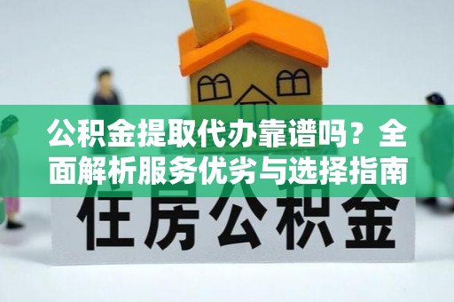 铜仁公积金提取代办靠谱吗？全面解析服务优劣与选择指南