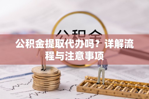 铜仁公积金提取代办吗？详解流程与注意事项