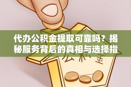 铜仁代办公积金提取可靠吗？揭秘服务背后的真相与选择指南