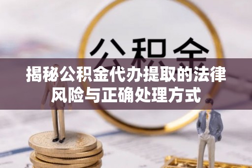 铜仁揭秘公积金代办提取的法律风险与正确处理方式