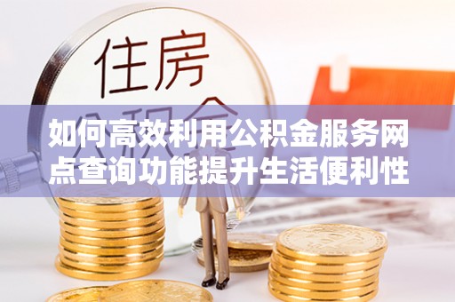 铜仁如何高效利用公积金服务网点查询功能提升生活便利性