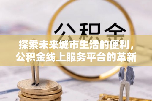 铜仁探索未来城市生活的便利，公积金线上服务平台的革新与机遇