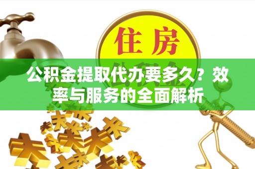 铜仁公积金提取代办要多久？效率与服务的全面解析