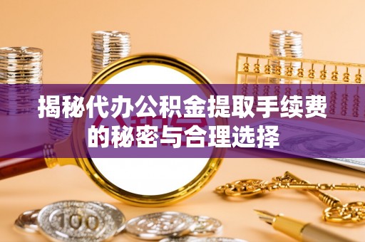 铜仁揭秘代办公积金提取手续费的秘密与合理选择