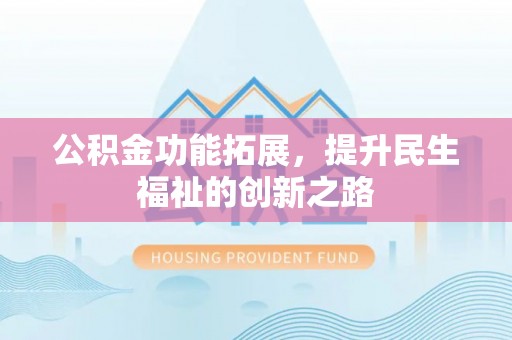 铜仁公积金功能拓展，提升民生福祉的创新之路
