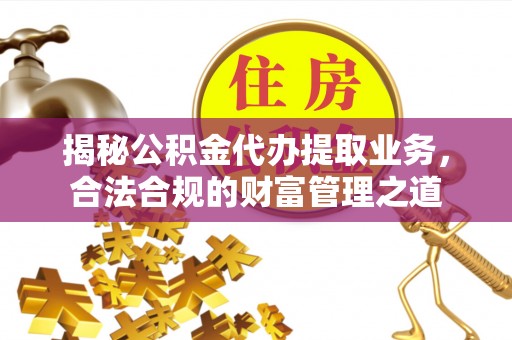 铜仁揭秘公积金代办提取业务，合法合规的财富管理之道