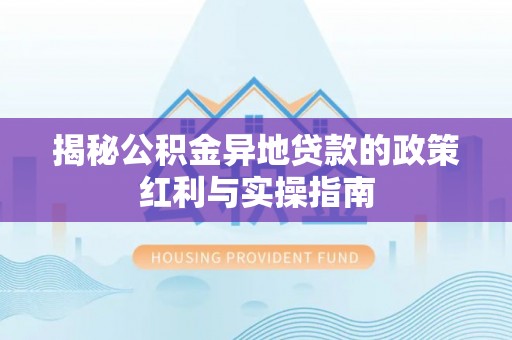 铜仁揭秘公积金异地贷款的政策红利与实操指南