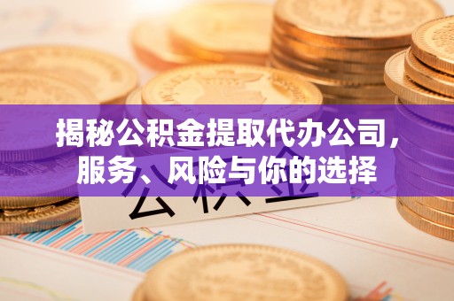 铜仁揭秘公积金提取代办公司，服务、风险与你的选择