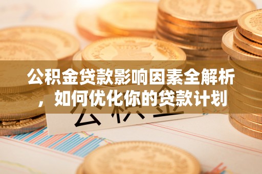 铜仁公积金贷款影响因素全解析，如何优化你的贷款计划