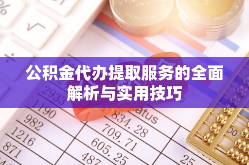 铜仁公积金代办提取服务的全面解析与实用技巧
