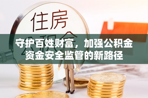 铜仁守护百姓财富，加强公积金资金安全监管的新路径