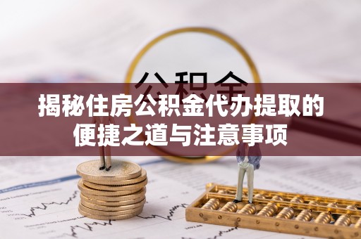 铜仁揭秘住房公积金代办提取的便捷之道与注意事项