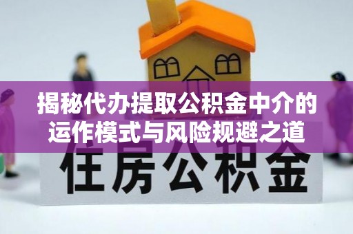 铜仁揭秘代办提取公积金中介的运作模式与风险规避之道