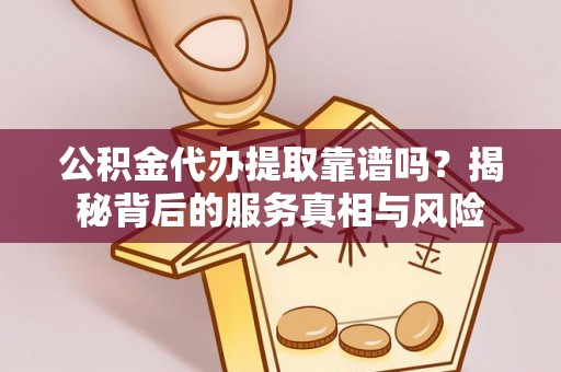 铜仁公积金代办提取靠谱吗？揭秘背后的服务真相与风险