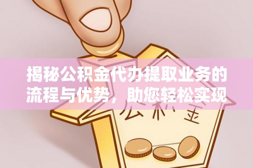铜仁揭秘公积金代办提取业务的流程与优势，助您轻松实现资金利用最大化