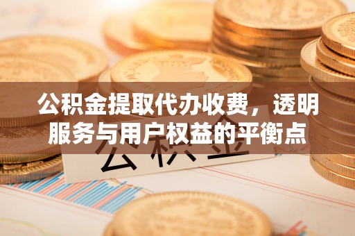 铜仁公积金提取代办收费，透明服务与用户权益的平衡点
