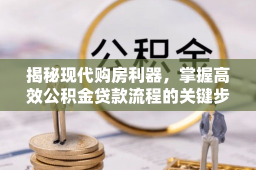 铜仁揭秘现代购房利器，掌握高效公积金贷款流程的关键步骤