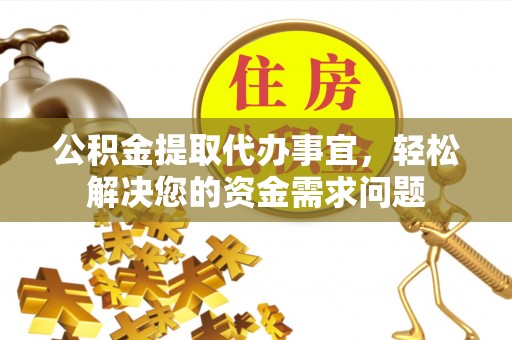 铜仁公积金提取代办事宜，轻松解决您的资金需求问题