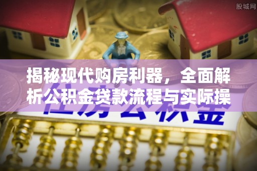 铜仁揭秘现代购房利器，全面解析公积金贷款流程与实际操作指南