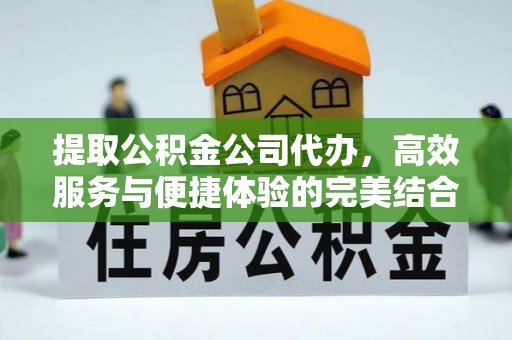 铜仁提取公积金公司代办，高效服务与便捷体验的完美结合