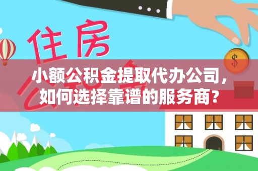 铜仁小额公积金提取代办公司，如何选择靠谱的服务商？