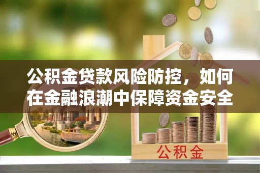 铜仁公积金贷款风险防控，如何在金融浪潮中保障资金安全