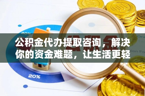 铜仁公积金代办提取咨询，解决你的资金难题，让生活更轻松