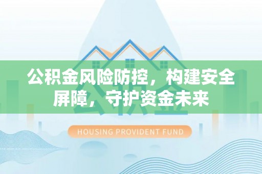 铜仁公积金风险防控，构建安全屏障，守护资金未来