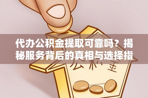 铜仁代办公积金提取可靠吗？揭秘服务背后的真相与选择指南