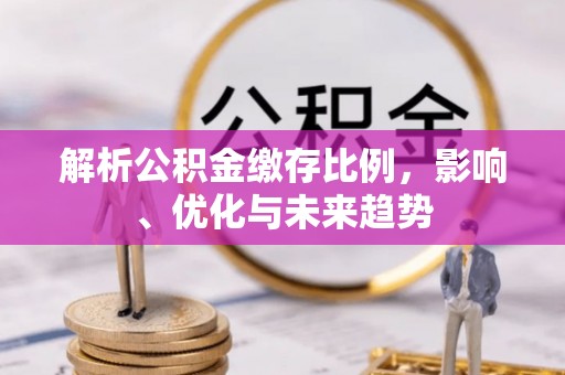 铜仁解析公积金缴存比例，影响、优化与未来趋势