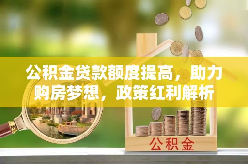 铜仁公积金贷款额度提高，助力购房梦想，政策红利解析