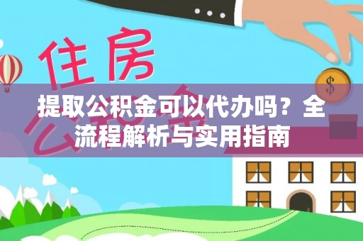 铜仁提取公积金可以代办吗？全流程解析与实用指南