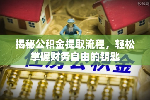 铜仁揭秘公积金提取流程，轻松掌握财务自由的钥匙