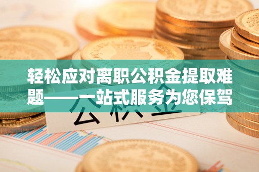 铜仁轻松应对离职公积金提取难题——一站式服务为您保驾护航