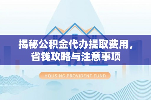 铜仁揭秘公积金代办提取费用，省钱攻略与注意事项