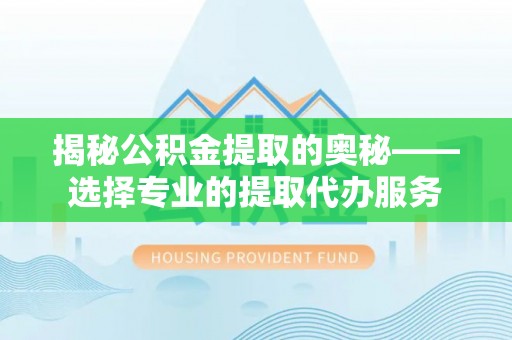 铜仁揭秘公积金提取的奥秘——选择专业的提取代办服务