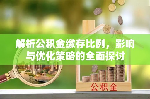 铜仁解析公积金缴存比例，影响与优化策略的全面探讨