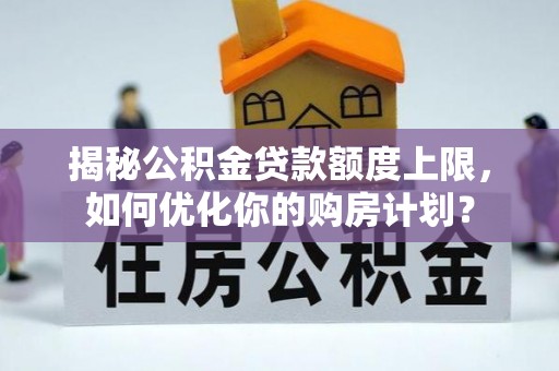 铜仁揭秘公积金贷款额度上限，如何优化你的购房计划？