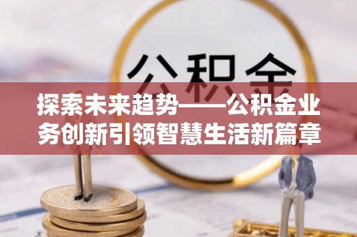 铜仁探索未来趋势——公积金业务创新引领智慧生活新篇章