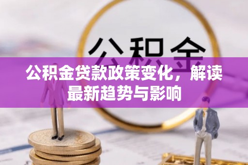 铜仁公积金贷款政策变化，解读最新趋势与影响