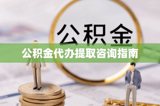 铜仁公积金代办提取咨询指南