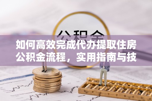 铜仁如何高效完成代办提取住房公积金流程，实用指南与技巧